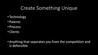Create Something Unique
• Technology
• Patents
• Process
• Clients
• Anything that separates you from the competition and
is defensible
 