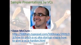 Sample Presentations by VCs
• Dave McClure -
http://500hats.typepad.com/500blogs/2009/0
3/how-to-pitch-a-vc-aka-startup-viagra-how-
to-give-a-vc-a-hardon.html
 