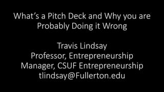 What’s a Pitch Deck and Why you are
Probably Doing it Wrong
Travis Lindsay
Professor, Entrepreneurship
Manager, CSUF Entrepreneurship
tlindsay@Fullerton.edu
 