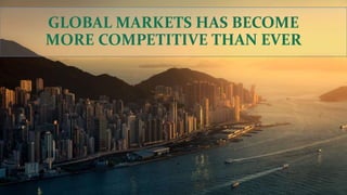 GLOBAL MARKETS HAS BECOME
MORE COMPETITIVE THAN EVER
 