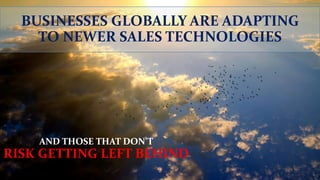 BUSINESSES GLOBALLY ARE ADAPTING
TO NEWER SALES TECHNOLOGIES
AND THOSE THAT DON’T
RISK GETTING LEFT BEHIND
 