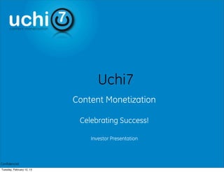 Uchi7
                           Content Monetization

                            Celebrating Success!

                               Investor Presentation



Confidencial
Tuesday, February 12, 13
 