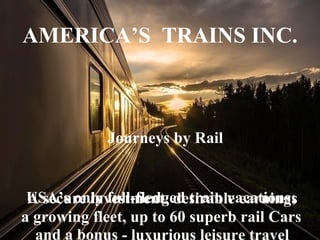 A secure investment, desirable earnings
and a bonus
AMERICA’S TRAINS INC.
USA’s only full-fledged train vacations;
a growing fleet, up to 60 superb rail Cars
- luxurious leisure travel
Journeys by Rail
 