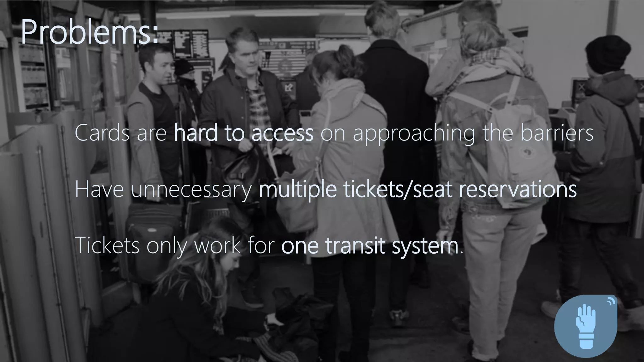 Problems:
Cards are hard to access on approaching the barriers
Have unnecessary multiple tickets/seat reservations
Tickets only work for one transit system.
 