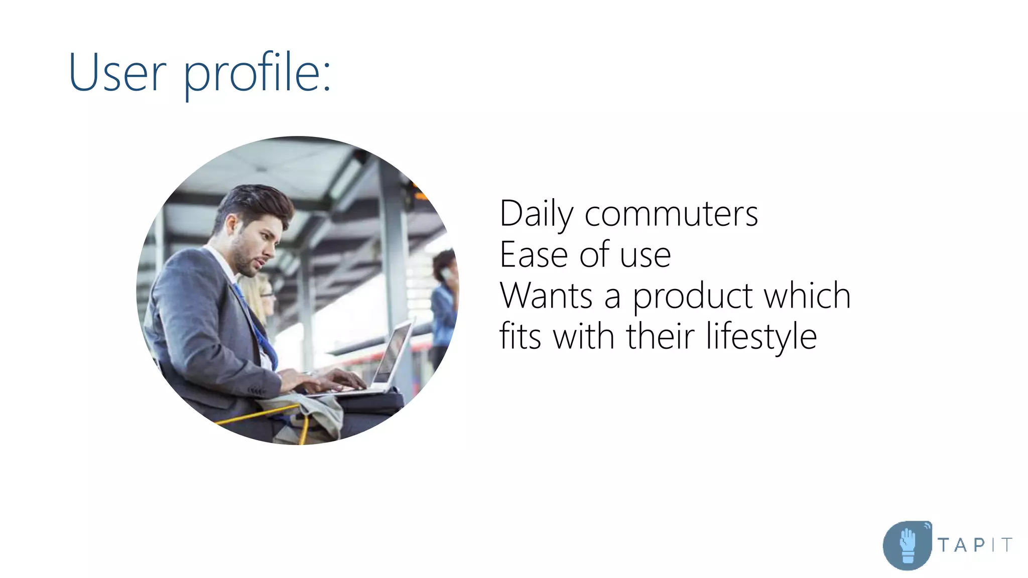 User profile:
Daily commuters
Ease of use
Wants a product which
fits with their lifestyle
 