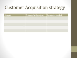 Customer Acquisition strategy 
Strategy Proposed action steps Resources needed 
 