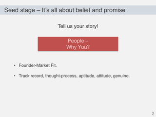 Seed stage – It’s all about belief and promise
2
Tell us your story!
• Founder-Market Fit.
• Track record, thought-process, aptitude, attitude, genuine.
People –
Why You?
 