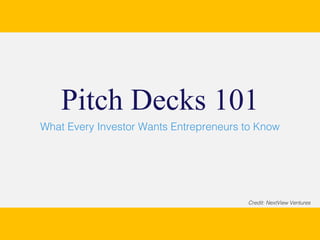 What Every Investor Wants Entrepreneurs to Know
Pitch Decks 101
Credit: NextView Ventures
 