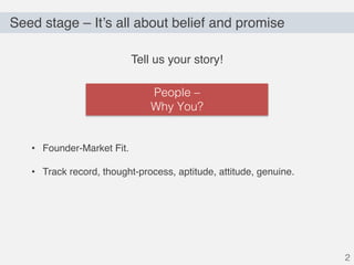 Seed stage – It’s all about belief and promise
2
Tell us your story!
• Founder-Market Fit.
• Track record, thought-process...