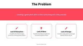 The Problem
Creating a great pitch deck is time consuming and costly process
Lack Of Storylines Lack of DesignLack of Ideas
 