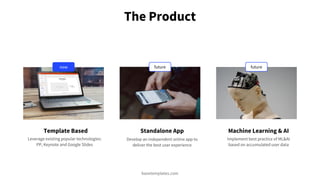 The Product
Template Based
Leverage existing popular technologies:
PP, Keynote and Google Slides
Standalone App
Develop an...