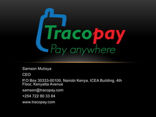 Samson Mutisya
CEO
P.O Box 30333-00100, Nairobi Kenya, ICEA Building, 4th
Floor, Kenyatta Avenue
samson@tracopay.com
+254 722 80 33 84
www.tracopay.com

 