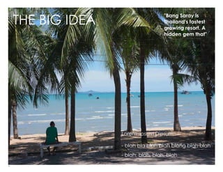 2
"Bang Saray is
Thailand's fastest
growing resort. A
hidden gem that"
Lorem ipsum Dipsum
- blah bla blah blah blahg blah blah
- blah, blah, blah, blah
THE BIG IDEA
 