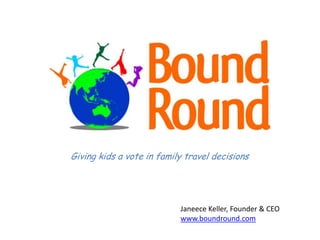 Giving kids a vote in family travel decisions
Janeece Keller, Founder & CEO
www.boundround.com
 