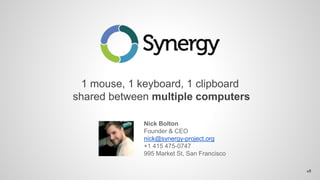 1 mouse, 1 keyboard, 1 clipboard
shared between multiple computers
Nick Bolton
Founder & CEO
nick@synergy-project.org
+1 415 475-0747
995 Market St, San Francisco
v5
 