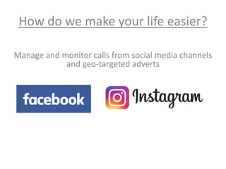 How do we make your life easier?
Manage and monitor calls from social media channels
and geo-targeted adverts
 