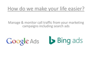 How do we make your life easier?
Manage & monitor call traffic from your marketing
campaigns including search ads
 