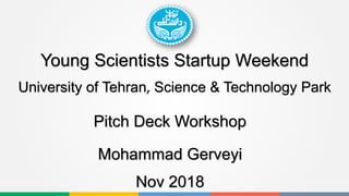 Young Scientists Startup Weekend
Nov 2018
Pitch Deck Workshop
Mohammad Gerveyi
University of Tehran, Science & Technology Park
 