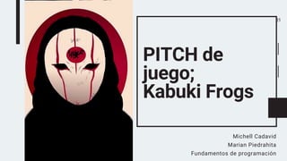 PITCH de
juego;
Kabuki Frogs
Michell Cadavid
Marian Piedrahita
Fundamentos de programación
01
 