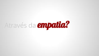 Através da empatia?
 