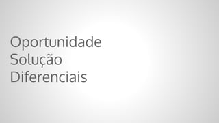 Oportunidade
Solução
Diferenciais
 
