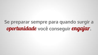 Se preparar sempre para quando surgir a
oportunidade você conseguir engajar
 