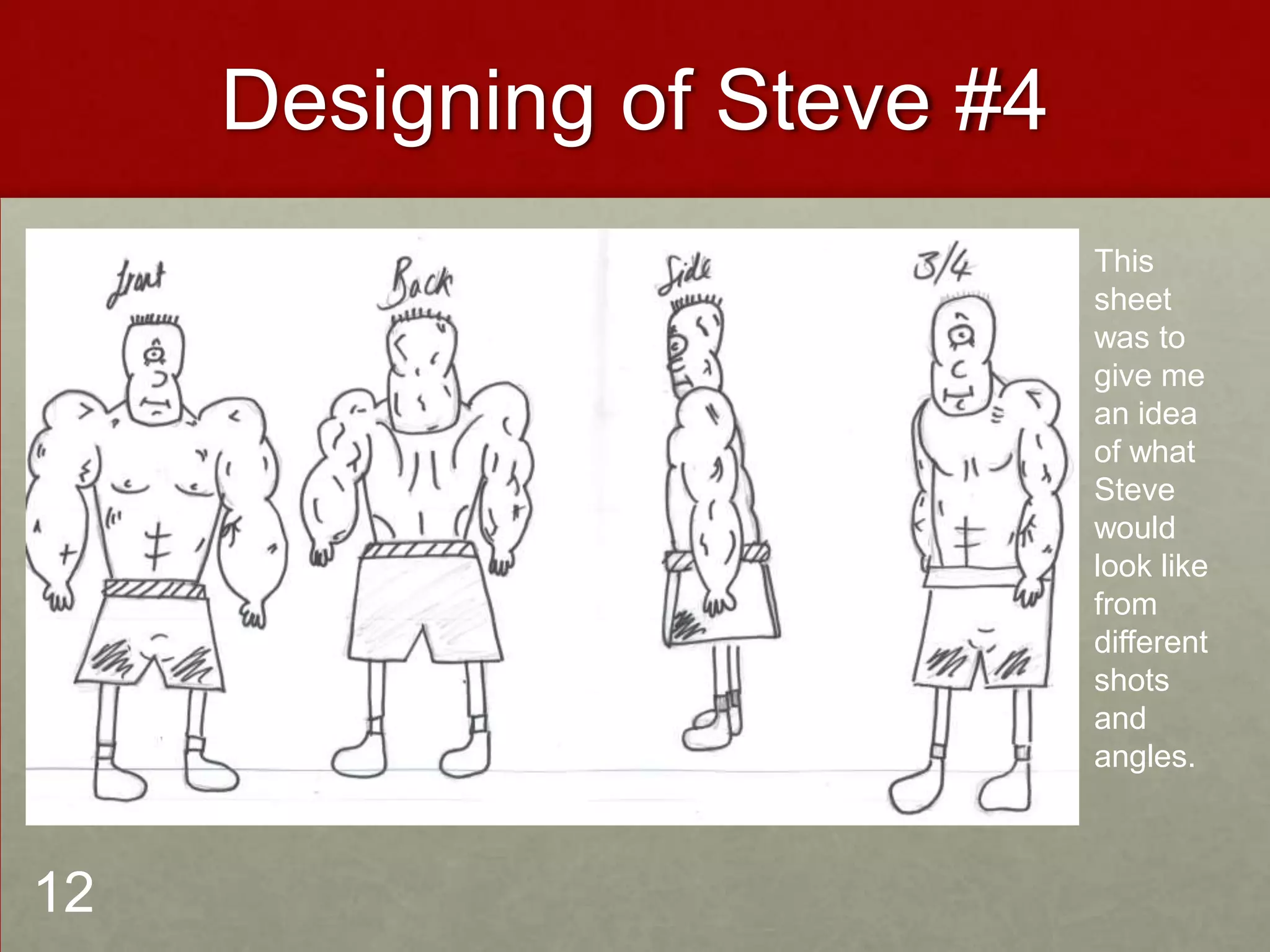 Designing of Steve #4
This
sheet
was to
give me
an idea
of what
Steve
would
look like
from
different
shots
and
angles.
12
 