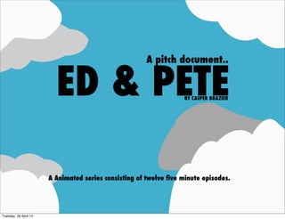 ED & PETEBY CASPER BRAZIER
A pitch document..
A Animated series consisting of twelve ﬁve minute episodes.
Tuesday, 29 April 14
 