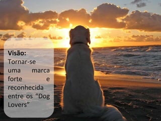 Visão: Tornar-se uma marca forte e reconhecida entre os “Dog Lovers” 