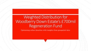 Weighted Distribution for
Woodberry Down Estate’s £700mil
Regeneration Fund
Optimising urban densities with insights from geospatial data
 