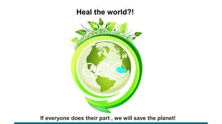 If everyone does their part , we will save the planet!
Heal the world?!
 
