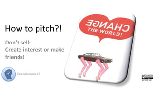How to pitch?! 
Don’t sell: 
Create interest or make 
friends! 
Geschäftsmann 2.0 
CC BY 3.0 
 