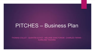 PITCHES – Business Plan
THOMAS COLLET - QUENTIN GUYOT - MÉLANIE SANCTORUM - CHARLES TAFANI -
AURELINE THOORIS
 