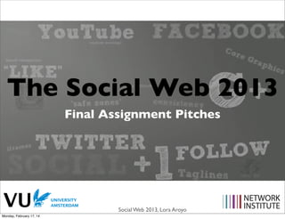 The Social Web 2013
Final Assignment Pitches

Social Web 2013, Lora Aroyo
Monday, February 17, 14

 