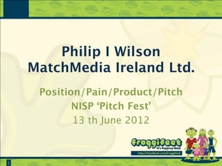 Philip I Wilson
    MatchMedia Ireland Ltd.
     Position/Pain/Product/Pitch
            NISP ‘Pitch Fest’
            13 th June 2012



1
 