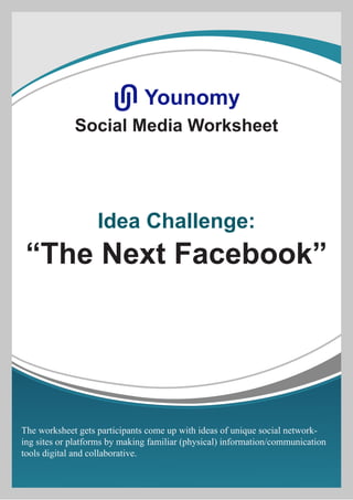 Social Media Worksheet
Idea Challenge:
“The Next Facebook”
YounomyU
U
The worksheet gets participants come up with ideas of unique social network-
ing sites or platforms by making familiar (physical) information/communication
tools digital and collaborative.
 