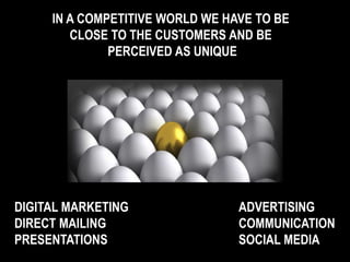 IN A COMPETITIVE WORLD WE HAVE TO BE
CLOSE TO THE CUSTOMERS AND BE
PERCEIVED AS UNIQUE
DIGITAL MARKETING
DIRECT MAILING
PRESENTATIONS
ADVERTISING
COMMUNICATION
SOCIAL MEDIA
 
