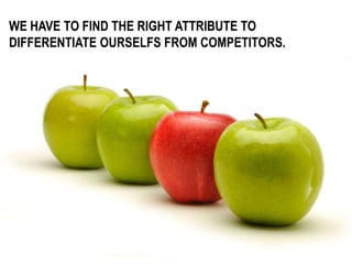 WE HAVE TO FIND THE RIGHT ATTRIBUTE TO
DIFFERENTIATE OURSELFS FROM COMPETITORS.
 