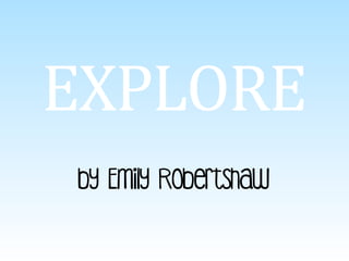 EXPLORE	
  	
  
by Emily Robertshaw	
  
 