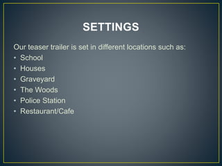 SETTINGS
Our teaser trailer is set in different locations such as:
• School
• Houses
• Graveyard
• The Woods
• Police Station
• Restaurant/Cafe
 