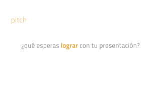 pitch 
¿qué esperas lograr con tu presentación? 
 