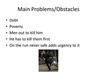 Main Problems/Obstacles
•
•
•
•
•

Debt
Poverty
Men out to kill him
He has to kill them first
On the run never safe adds urgency to it

 