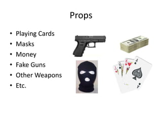 Props
•
•
•
•
•
•

Playing Cards
Masks
Money
Fake Guns
Other Weapons
Etc.

 