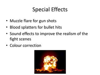 Special Effects
• Muzzle flare for gun shots
• Blood splatters for bullet hits
• Sound effects to improve the realism of the
fight scenes
• Colour correction

 