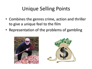 Unique Selling Points
• Combines the genres crime, action and thriller
to give a unique feel to the film
• Representation of the problems of gambling

 