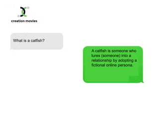 What is a catfish?
A catfish is someone who
lures (someone) into a
relationship by adopting a
fictional online persona.
 