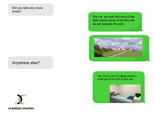 Did you take any recce
shots?
We did, we took this shot of the
field where some of the film will
be set towards the end..
Anywhere else?
Yes, here’s one of college where a
small part of our film is also set..
 