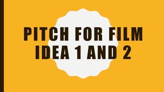 PITCH FOR FILM
IDEA 1 AND 2
 