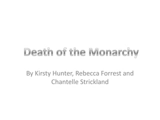 By Kirsty Hunter, Rebecca Forrest and Chantelle Strickland ,[object Object],Death of the Monarchy,[object Object]