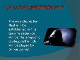 The only character
that will be
established in the
opening sequence
will be the enigmatic
protagonist which
will be played by
Simon James.
 